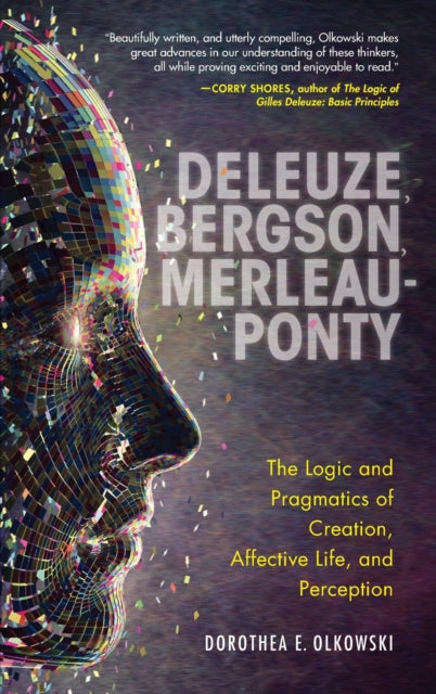 Deleuze, Bergson, Merleau-Ponty - The Logic and Pragmatics of Creation, Affective Life, and Perception