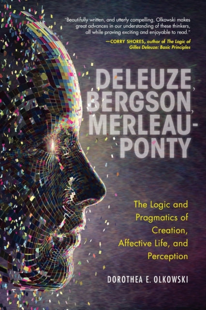Deleuze, Bergson, Merleau-Ponty - The Logic and Pragmatics of Creation, Affective Life, and Perception