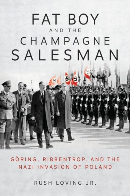 Fat Boy and the Champagne Salesman - Goering, Ribbentrop, and the Nazi Invasion of Poland