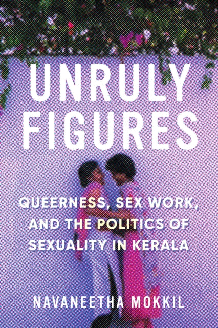Unruly Figures - Queerness, Sex Work, and the Politics of Sexuality in Kerala