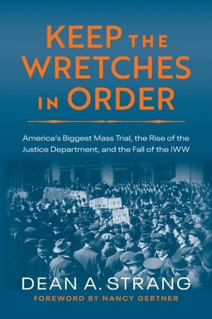 Keep the Wretches in Order - America's Biggest Mass Trial, the Rise of the Justice Department, and the Fall of the IWW