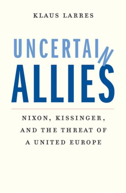 Uncertain Allies - Nixon, Kissinger, and the Threat of a United Europe