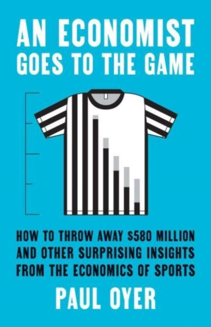 An Economist Goes to the Game - How to Throw Away $580 Million and Other Surprising Insights from the Economics of Sports