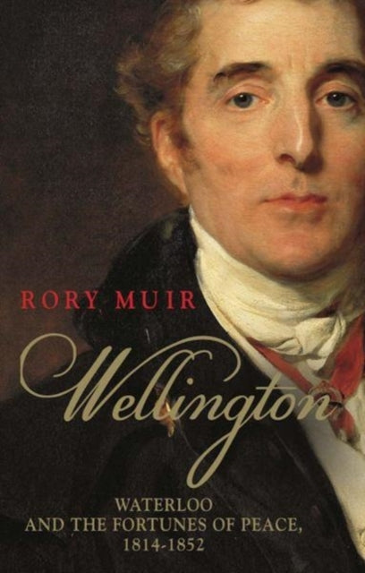 Wellington - Waterloo and the Fortunes of Peace 1814-1852