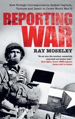 Reporting War-How Foreign Correspondents Risked Capture, Torture and Death to Cover World War II