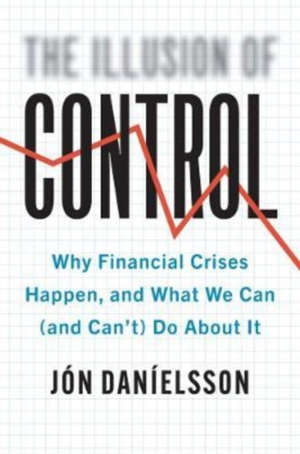 The Illusion of Control - Why Financial Crises Happen, and What We Can (and Can't) Do About It