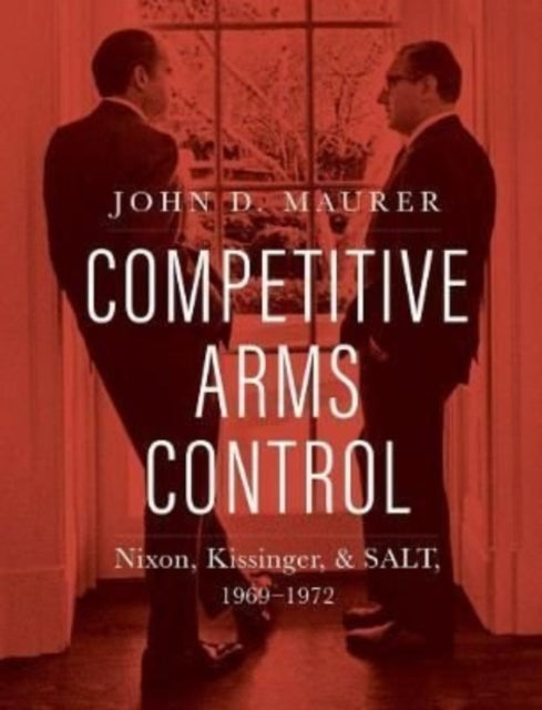 Competitive Arms Control - Nixon, Kissinger, and SALT, 1969-1972