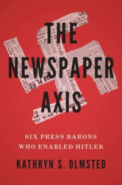 The Newspaper Axis - Six Press Barons Who Enabled Hitler