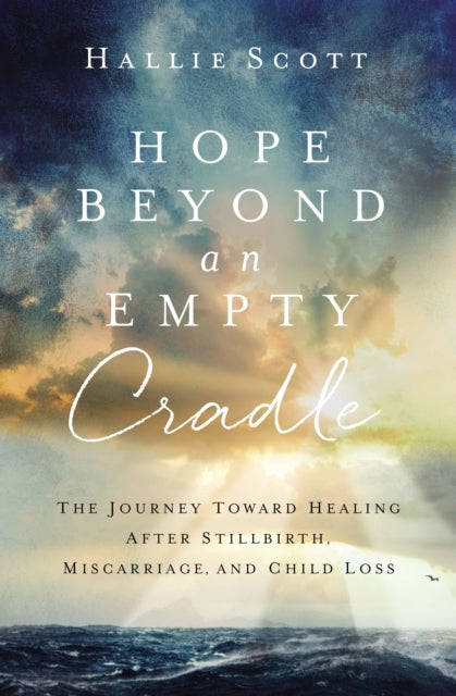 Hope Beyond an Empty Cradle - The Journey Toward Healing After Stillbirth, Miscarriage, and Child Loss