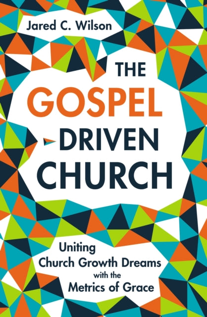 The Gospel-Driven Church - Uniting Church Growth Dreams with the Metrics of Grace