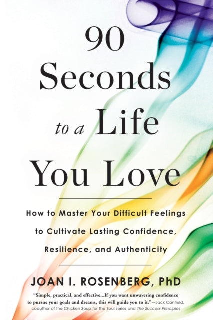 90 Seconds to a Life You Love : How to Master Your Difficult Feelings to Cultivate Lasting Confidence, Resilience, and Authenticity