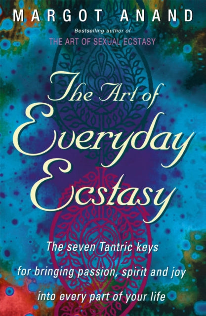 The Art Of Everyday Ecstasy: The Seven Tantric Keys for Bringing Passion, Spirit and Joy into Every Part of Your Life