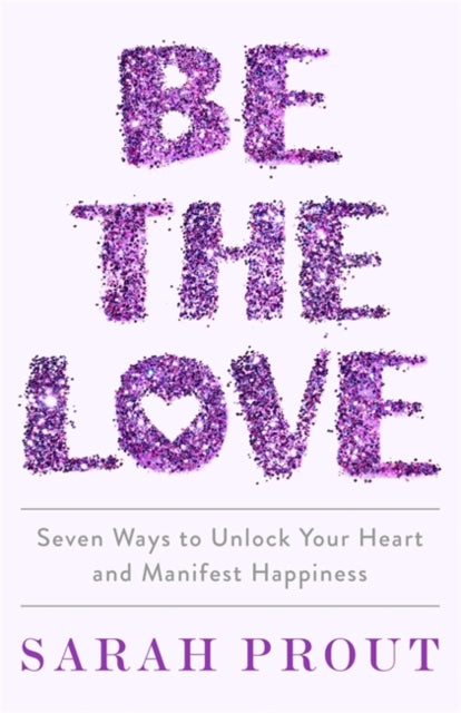 Be the Love - Seven ways to unlock your heart and manifest happiness