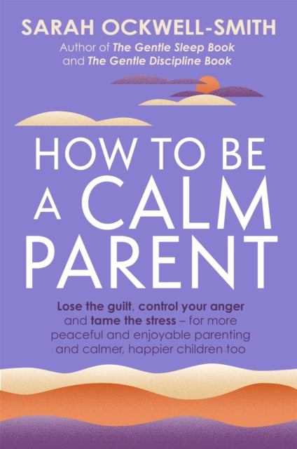 How to Be a Calm Parent - Lose the guilt, control your anger and tame the stress - for more peaceful and enjoyable parenting and calmer, happier children too