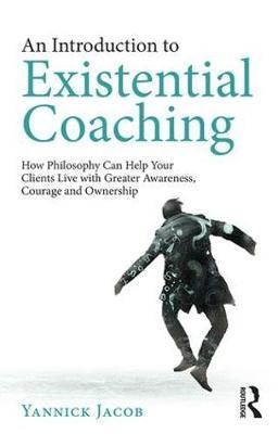 An Introduction to Existential Coaching - How Philosophy Can Help Your Clients Live with Greater Awareness, Courage and Ownership