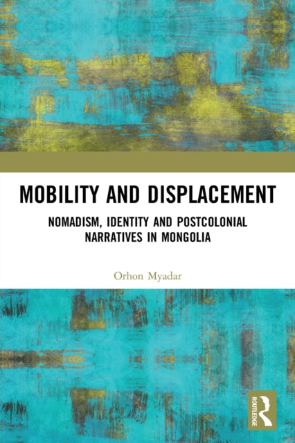 Mobility and Displacement - Nomadism, Identity and Postcolonial Narratives in Mongolia