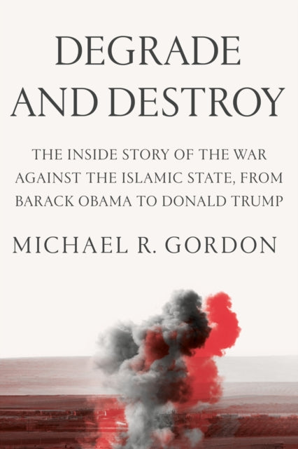 Degrade and Destroy - The Inside Story of the War Against the Islamic State, from Barack Obama to Donald Trump