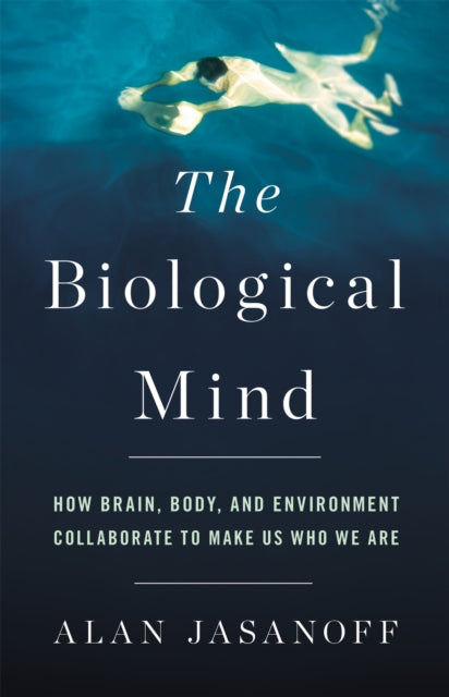The Biological Mind - How Brain, Body, and Environment Collaborate to Make Us Who We Are