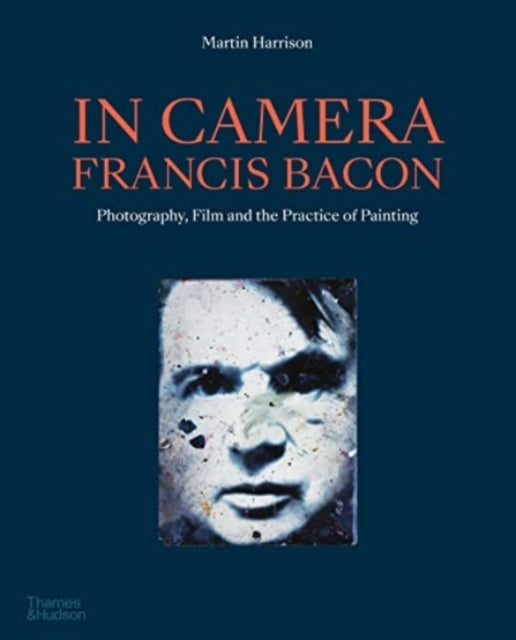 In Camera - Francis Bacon - Photography, Film and the Practice of Painting