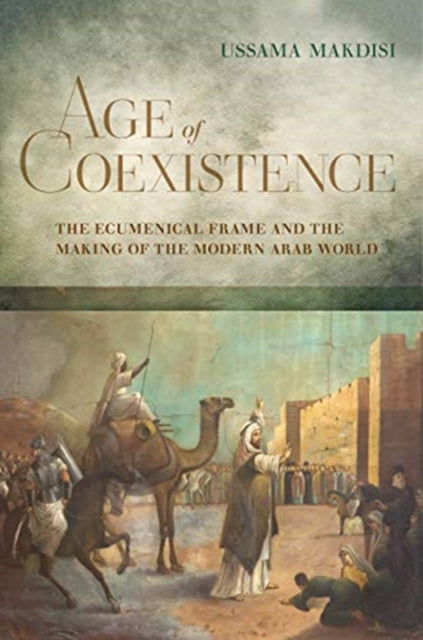 Age of Coexistence - The Ecumenical Frame and the Making of the Modern Arab World
