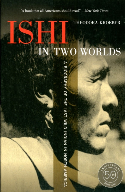 Ishi in Two Worlds, 50th Anniversary Edition: A Biography of the Last Wild Indian in North America