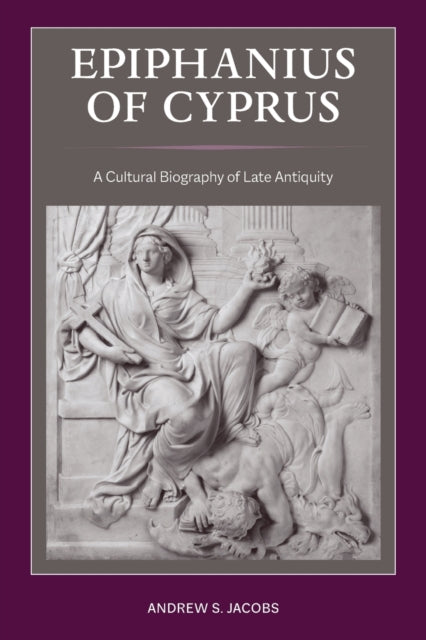 Epiphanius of Cyprus - A Cultural Biography of Late Antiquity