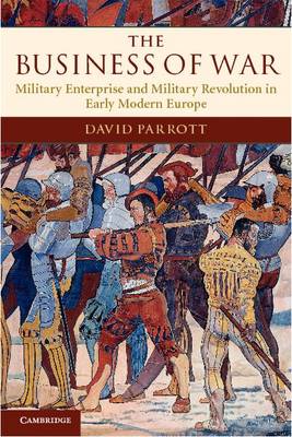 The Business of War: Military Enterprise and Military Revolution in Early Modern Europe