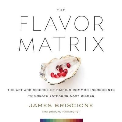 The Flavor Matrix - The Art and Science of Pairing Common Ingredients to Create Extraordinary Dishes