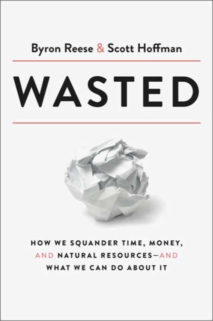 Wasted - How We Squander Time, Money, and Natural Resources-and What We Can Do About It