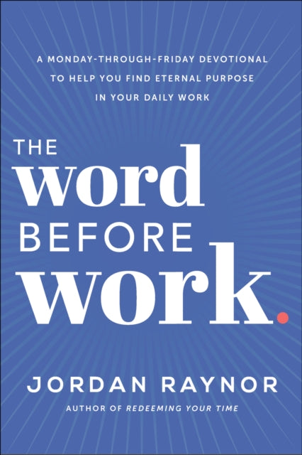 The Word Before Work - A Monday-Through-Friday Devotional to Help You Find Eternal Purpose in Your Daily Work