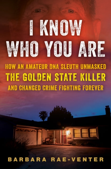 I Know Who You Are - How an Amateur DNA Sleuth Unmasked the Golden State Killer and Changed Crime Fighting Forever