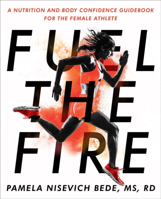 Fuel The Fire - A Nutrition and Body Confidence Guidebook for the Female Ath