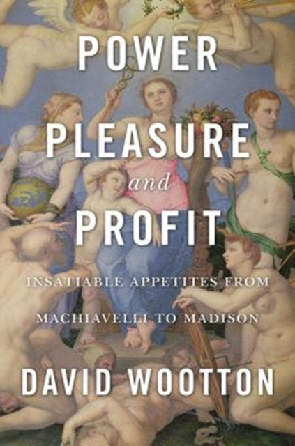 Power, Pleasure, and Profit - Insatiable Appetites from Machiavelli to Madison