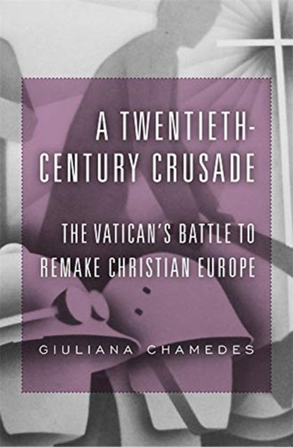 A Twentieth-Century Crusade - The Vatican's Battle to Remake Christian Europe