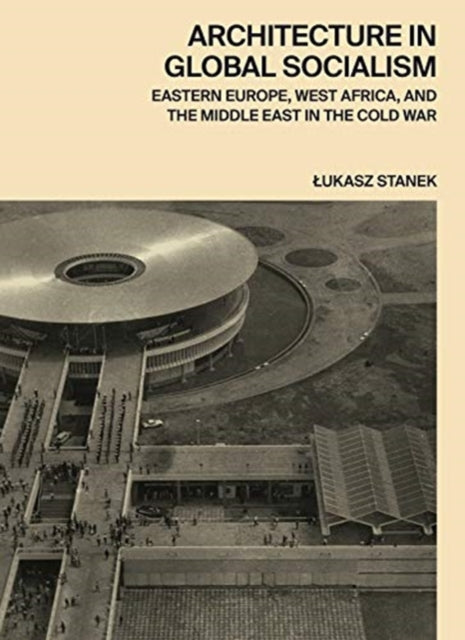 Architecture in Global Socialism - Eastern Europe, West Africa, and the Middle East in the Cold War