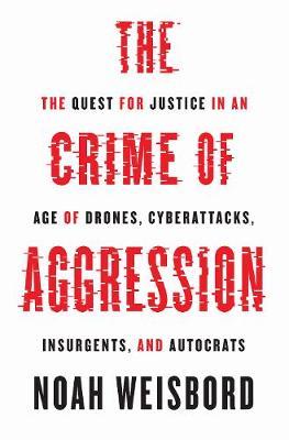 The Crime of Aggression - The Quest for Justice in an Age of Drones, Cyberattacks, Insurgents, and Autocrats