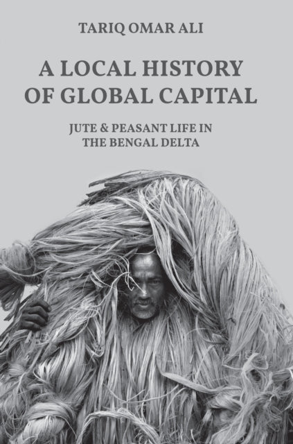 A Local History of Global Capital - Jute and Peasant Life in the Bengal Delta
