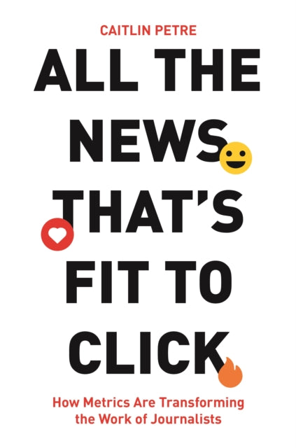 All the News That's Fit to Click - How Metrics Are Transforming the Work of Journalists