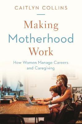 Making Motherhood Work - How Women Manage Careers and Caregiving