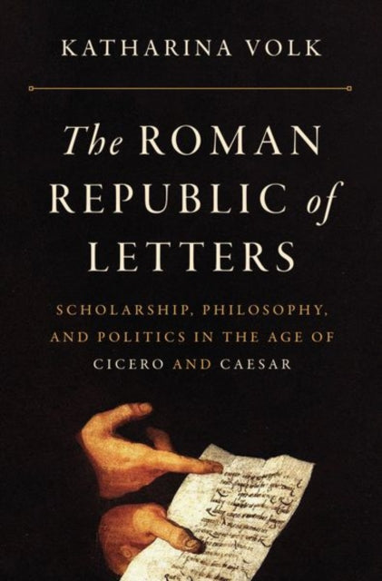 The Roman Republic of Letters - Scholarship, Philosophy, and Politics in the Age of Cicero and Caesar