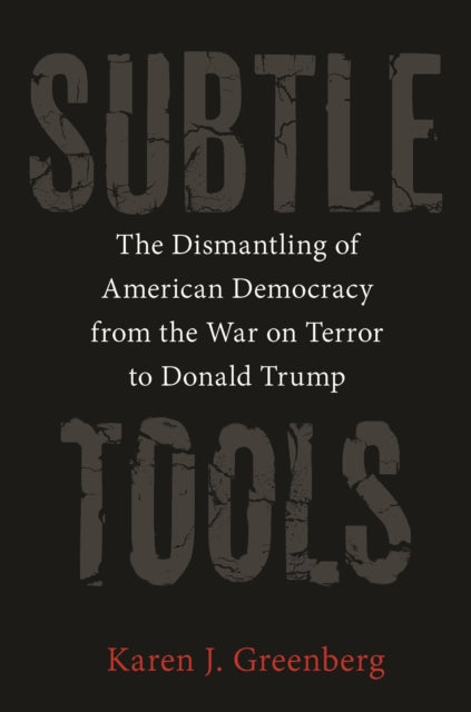 Subtle Tools - The Dismantling of American Democracy from the War on Terror to Donald Trump