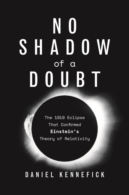 No Shadow of a Doubt - The 1919 Eclipse That Confirmed Einstein's Theory of Relativity