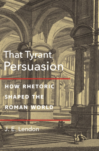 That Tyrant, Persuasion - How Rhetoric Shaped the Roman World