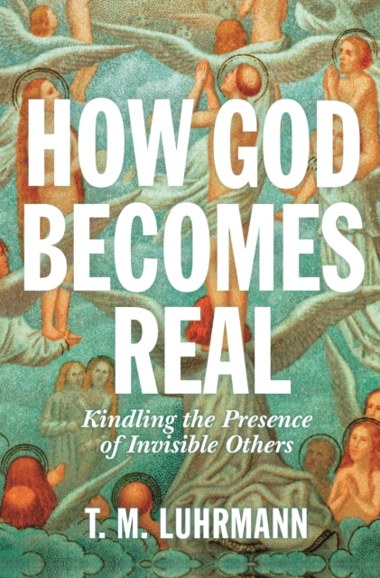 How God Becomes Real - Kindling the Presence of Invisible Others