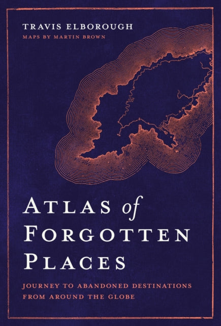 Atlas of Forgotten Places - Journey to Abandoned Destinations from Around the Globe