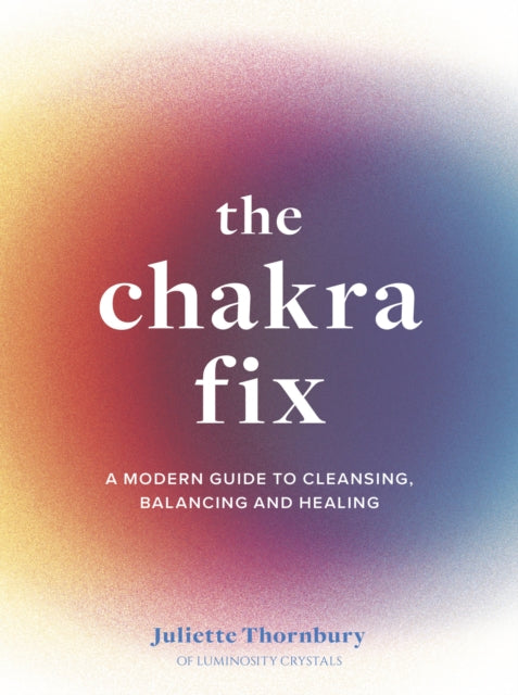 The Chakra Fix - A Modern Guide to Cleansing, Balancing and Healing