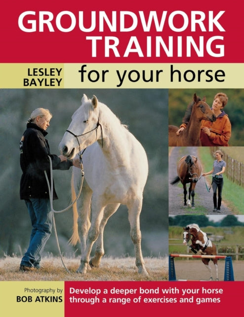 Groundwork Training for Your Horse: Develop a Deeper Bond with Your Horse Through a Range of Exercises and Games