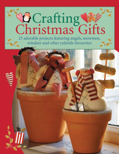 Crafting Christmas Gifts: Over 25 Adorable Projects Featuring Angels, Snowmen, Reindeer and Other Yuletide Favourites
