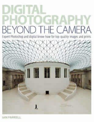 Digital Photography Beyond the Camera: Expert Photoshop and Digital Know-How for Top-Quality Images and Prints