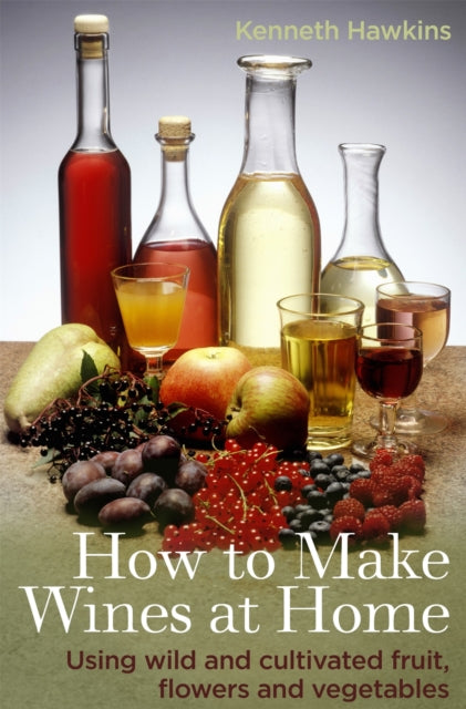 How To Make Wines at Home: Using wild and cultivated fruit, flowers and vegetables